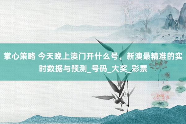 掌心策略 今天晚上澳门开什么号，新澳最精准的实时数据与预测_号码_大奖_彩票