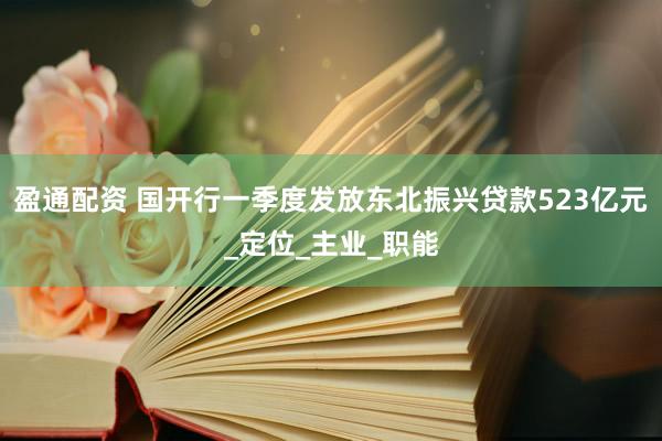 盈通配资 国开行一季度发放东北振兴贷款523亿元_定位_主业_职能