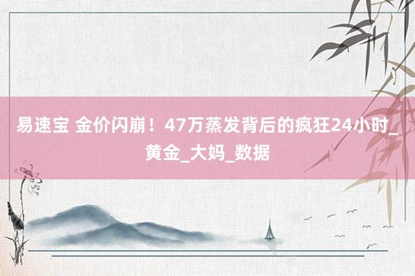 易速宝 金价闪崩！47万蒸发背后的疯狂24小时_黄金_大妈_数据