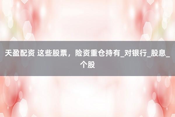 天盈配资 这些股票，险资重仓持有_对银行_股息_个股