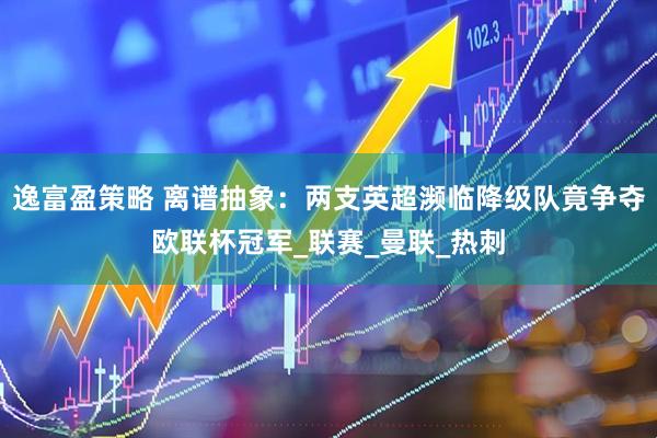 逸富盈策略 离谱抽象：两支英超濒临降级队竟争夺欧联杯冠军_联赛_曼联_热刺