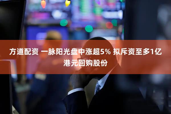 方道配资 一脉阳光盘中涨超5% 拟斥资至多1亿港元回购股份