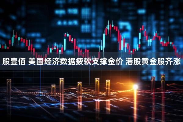 股壹佰 美国经济数据疲软支撑金价 港股黄金股齐涨