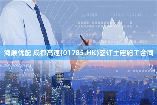 海顺优配 成都高速(01785.HK)签订土建施工合同