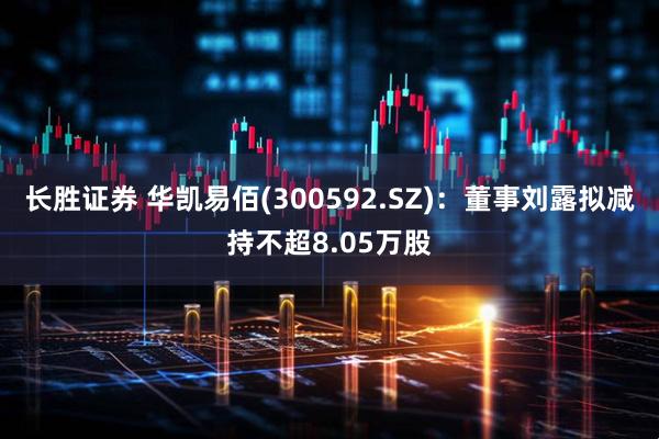 长胜证券 华凯易佰(300592.SZ)：董事刘露拟减持不超8.05万股