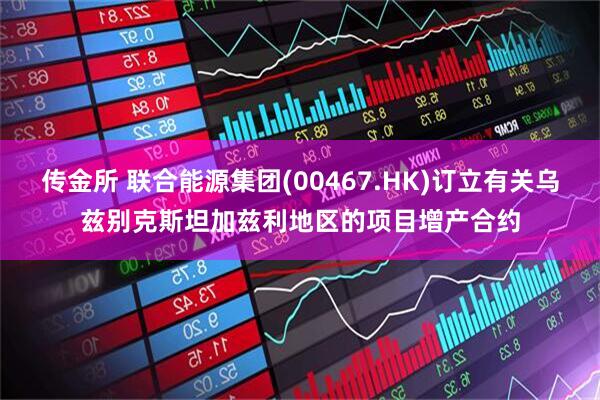 传金所 联合能源集团(00467.HK)订立有关乌兹别克斯坦加兹利地区的项目增产合约
