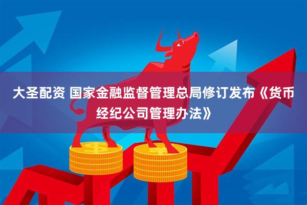 大圣配资 国家金融监督管理总局修订发布《货币经纪公司管理办法》
