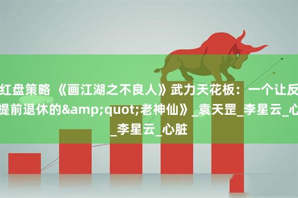 红盘策略 《画江湖之不良人》武力天花板：一个让反派提前退休的&quot;老神仙》_袁天罡_李星云_心脏