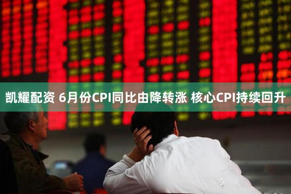 凯耀配资 6月份CPI同比由降转涨 核心CPI持续回升