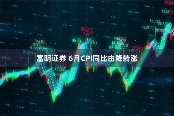 富明证券 6月CPI同比由降转涨