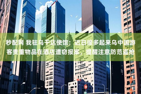 秒配网 我驻乌干达使馆：近日接多起来乌中国游客贵重物品在酒店遭窃报案，提醒注意防范盗抢
