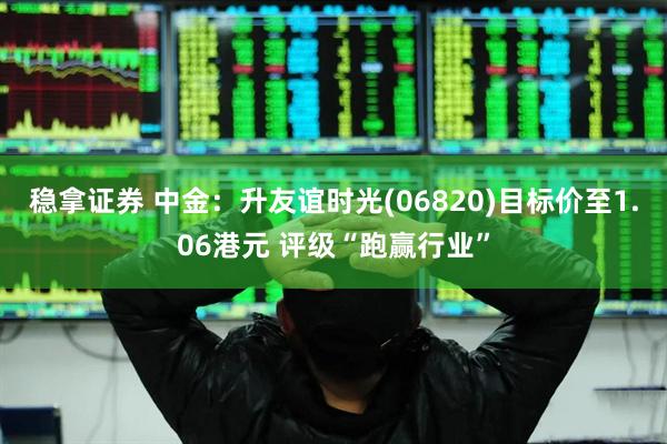 稳拿证券 中金：升友谊时光(06820)目标价至1.06港元 评级“跑赢行业”