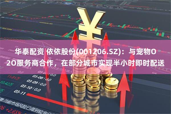华泰配资 依依股份(001206.SZ)：与宠物O2O服务商合作，在部分城市实现半小时即时配送