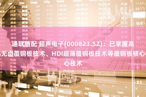 通联随配 超声电子(000823.SZ)：已掌握高导热无卤覆铜板技术、HDI超薄覆铜板技术等覆铜板核心技术