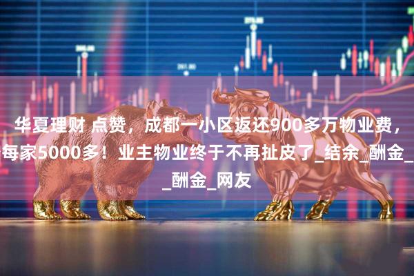 华夏理财 点赞，成都一小区返还900多万物业费，最少每家5000多！业主物业终于不再扯皮了_结余_酬金_网友