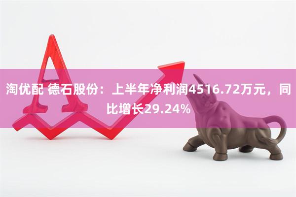 淘优配 德石股份：上半年净利润4516.72万元，同比增长29.24%