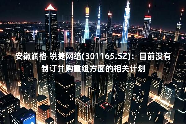 安徽润格 锐捷网络(301165.SZ)：目前没有制订并购重组方面的相关计划