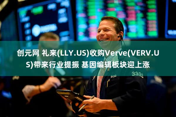 创元网 礼来(LLY.US)收购Verve(VERV.US)带来行业提振 基因编辑板块迎上涨