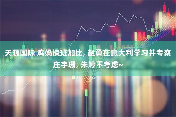 天源国际 鸡妈探班加比, 赵勇在意大利学习并考察庄宇珊, 朱婷不考虑~