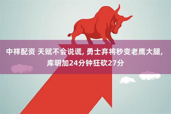 中祥配资 天赋不会说谎, 勇士弃将秒变老鹰大腿, 库明加24分钟狂砍27分