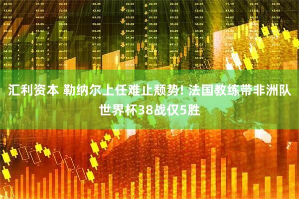 汇利资本 勒纳尔上任难止颓势! 法国教练带非洲队世界杯38战仅5胜