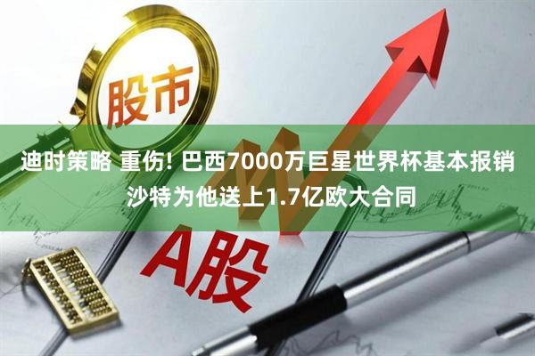 迪时策略 重伤! 巴西7000万巨星世界杯基本报销 沙特为他送上1.7亿欧大合同