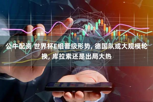 公牛配资 世界杯E组晋级形势, 德国队或大规模轮换, 库拉索还是出局大热